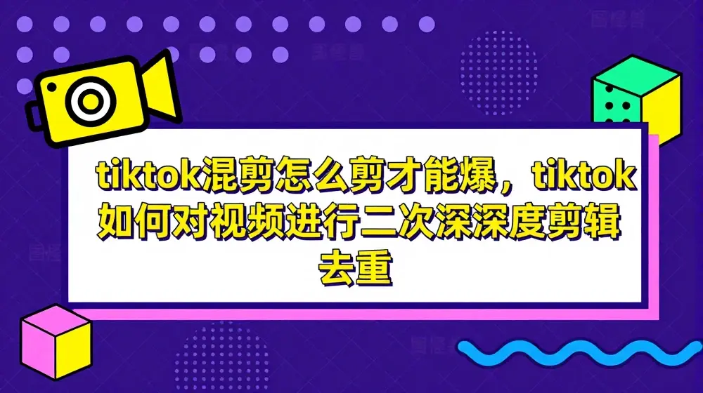 tiktok混剪怎么剪才能爆，tiktok如何对视频进行二次深度剪辑去重