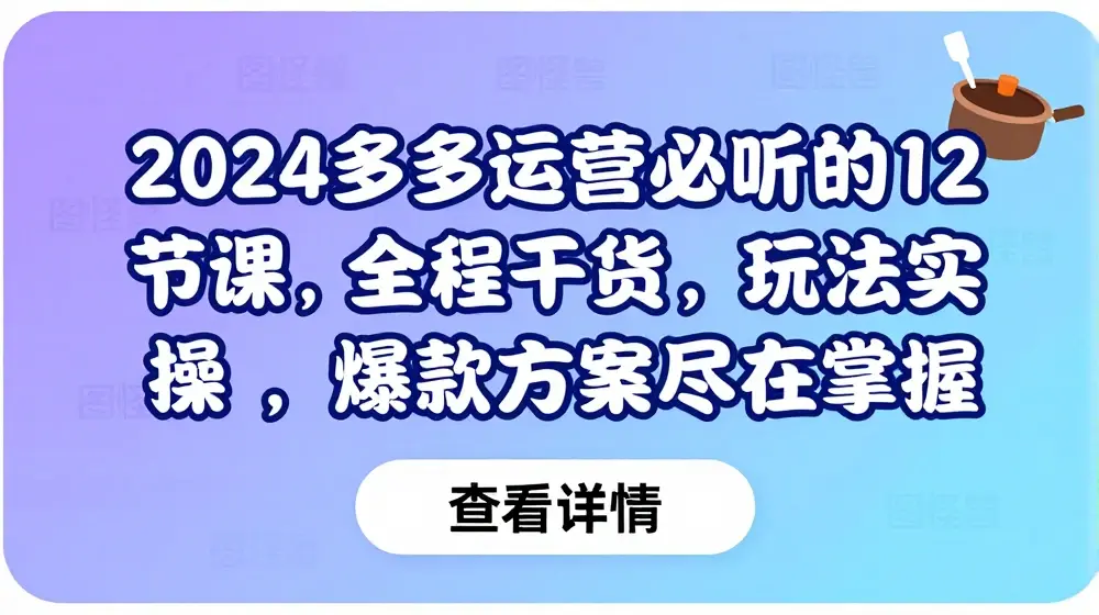 2024多多运营必听的12节课，全程干货，玩法实操，爆款方案尽在掌握