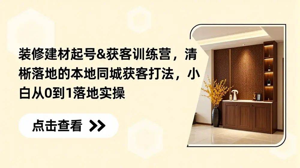 装修建材起号&获客训练营，​清晰落地的本地同城获客打法，小白从0到1落地实操