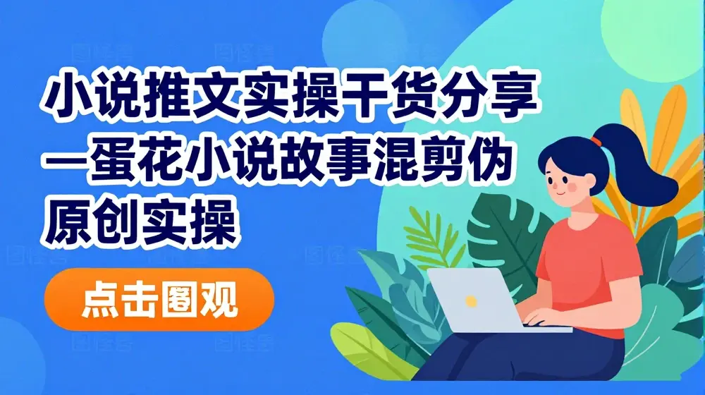 小说推文实操干货分享—蛋花小说故事混剪伪原创实操