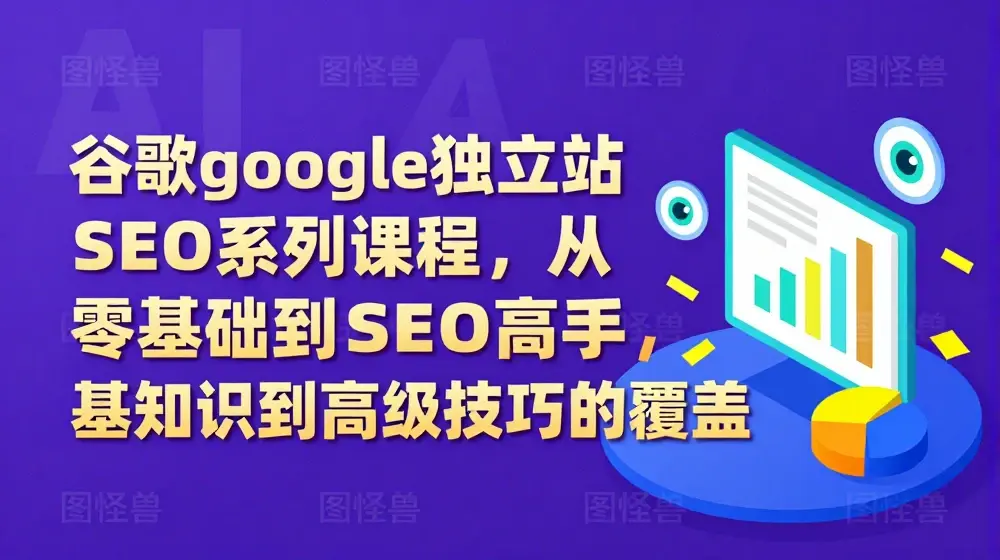 谷歌google独立站SEO系列课程，从零基础到SEO高手，基础知识到高级技巧的覆盖