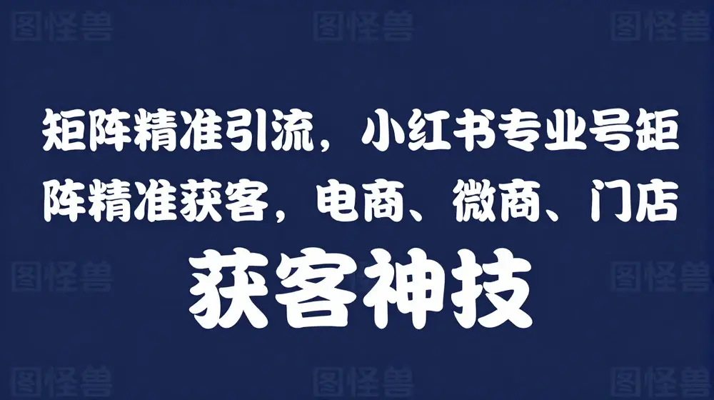矩阵精准引流，小红书专业号矩阵精准获客，电商、微商、门店获客神技