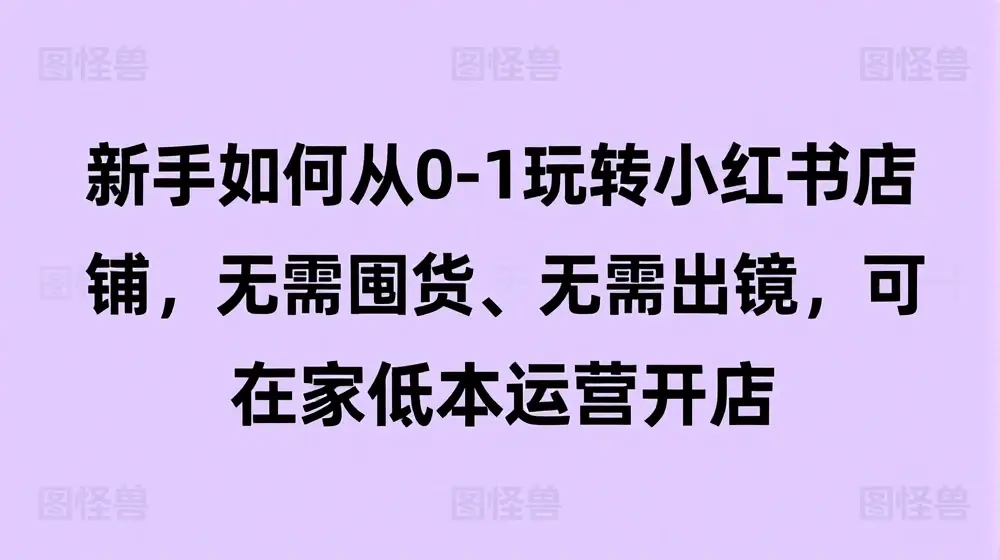 新手如何从0-1玩转小红书店铺，无需囤货、无需出镜，可在家低成本运营开店