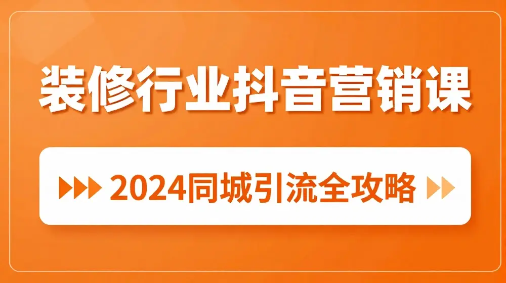 2024装修行业抖音营销课，同城引流全攻略