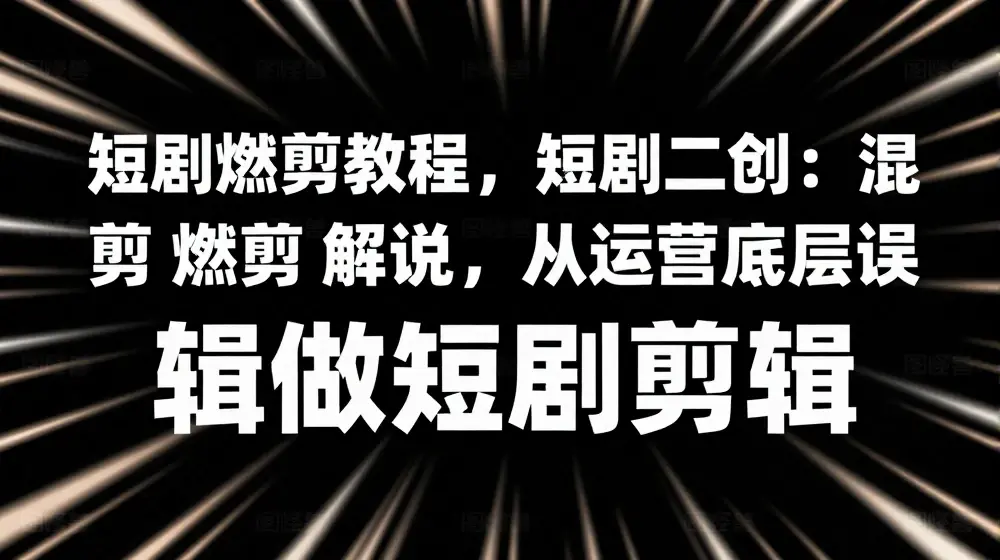 短剧燃剪教程，短剧二创：混剪 燃剪 解说，从运营底层逻辑做短剧剪辑
